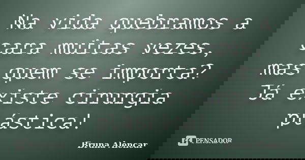 Na vida quebramos a cara muitas vezes, mas quem se importa? Já existe cirurgia plástica!... Frase de Bruna Alencar.