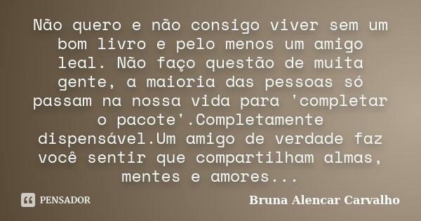 Não quero e não consigo viver sem um bom livro e pelo menos um amigo leal. Não faço questão de muita gente, a maioria das pessoas só passam na nossa vida para '... Frase de Bruna Alencar Carvalho.