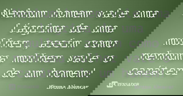 Nenhum homem vale uma lágrima de uma mulher, assim como nenhuma mulher vale o caráter de um homem!... Frase de Bruna Alencar.