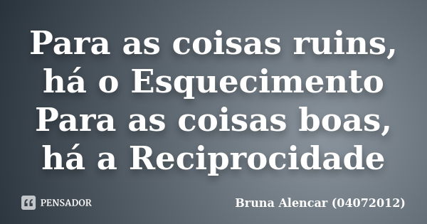 Para as coisas ruins, há o Esquecimento Para as coisas boas, há a Reciprocidade... Frase de Bruna Alencar (04072012).