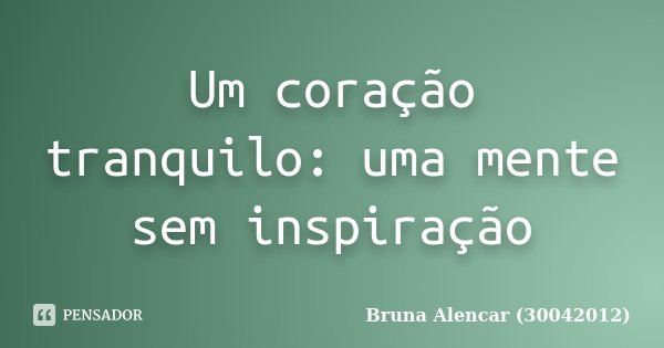 Um coração tranquilo: uma mente sem inspiração... Frase de Bruna Alencar (30042012).