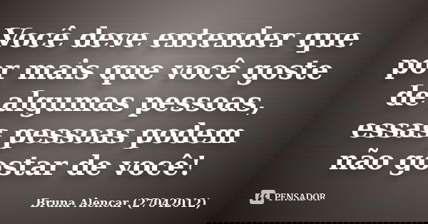 Você deve entender que por mais que você goste de algumas pessoas, essas pessoas podem não gostar de você!... Frase de Bruna Alencar (27042012).