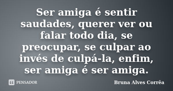 Ser amiga é sentir saudades, querer ver ou falar todo dia, se preocupar, se culpar ao invés de culpá-la, enfim, ser amiga é ser amiga.... Frase de Bruna Alves Corrêa.