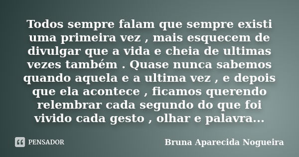 Todos sempre falam que sempre existi uma primeira vez , mais esquecem de divulgar que a vida e cheia de ultimas vezes também . Quase nunca sabemos quando aquela... Frase de bruna Aparecida Nogueira.