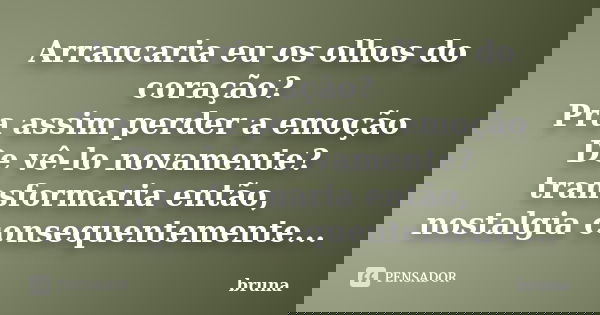 Arrancaria eu os olhos do coração? Pra assim perder a emoção De vê-lo novamente? transformaria então, nostalgia consequentemente...... Frase de Bruna.