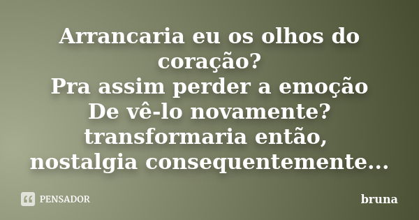 Arrancaria eu os olhos do coração? Pra assim perder a emoção De vê-lo novamente? transformaria então, nostalgia consequentemente...... Frase de Bruna.