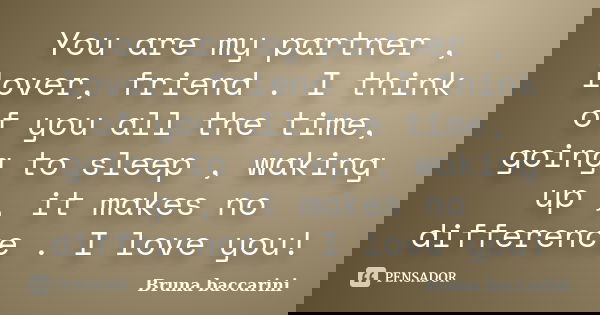 You are my partner , lover, friend . I think of you all the time, going to sleep , waking up , it makes no difference . I love you!... Frase de Bruna baccarini.