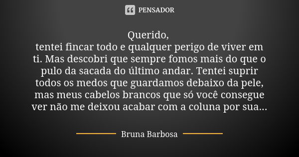 Querido, tentei fincar todo e qualquer perigo de viver em ti. Mas descobri que sempre fomos mais do que o pulo da sacada do último andar. Tentei suprir todos os... Frase de Bruna Barbosa.