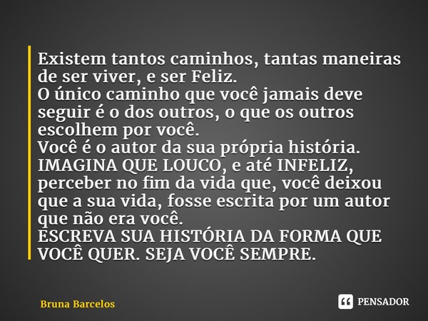 ⁠Existem tantos caminhos, tantas maneiras de ser viver, e ser Feliz. O único caminho que você jamais deve seguir é o dos outros, o que os outros escolhem por vo... Frase de Bruna Barcelos.