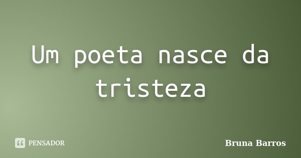 Um poeta nasce da tristeza... Frase de Bruna Barros.