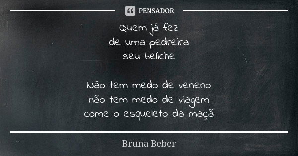 Quem já fez de uma pedreira seu beliche Não tem medo de veneno não tem medo de viagem come o esqueleto da maçã... Frase de Bruna Beber.