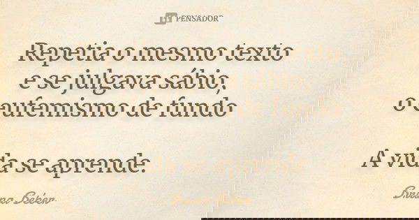 Repetia o mesmo texto e se julgava sábio, o eufemismo de fundo A vida se aprende.... Frase de Bruna Beber.