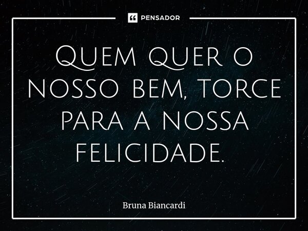 Quem quer o nosso bem, torce para a nossa felicidade. ⁠... Frase de Bruna Biancardi.