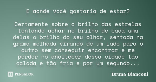 E aonde você gostaria de estar? Certamente sobre o brilho das estrelas tentando achar no brilho de cada uma delas o brilho do seu olhar, sentada na grama molhad... Frase de Bruna Bianconi.