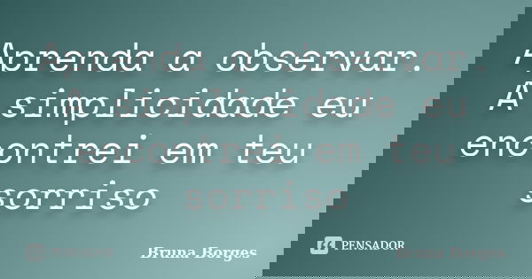 Aprenda a observar. A simplicidade eu encontrei em teu sorriso... Frase de Bruna Borges.