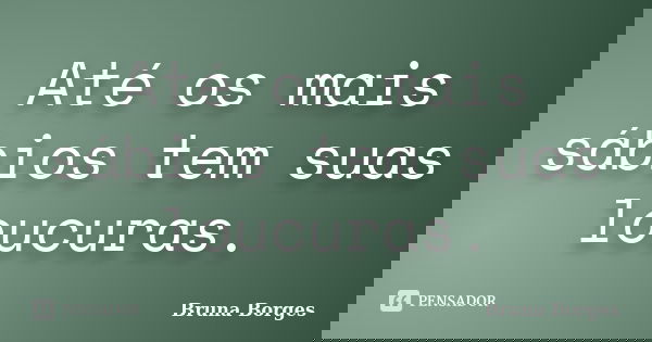 Até os mais sábios tem suas loucuras.... Frase de Bruna Borges.