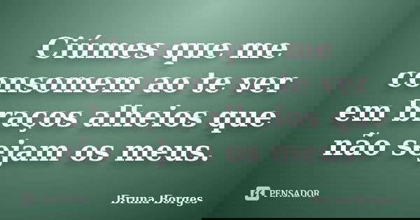 Ciúmes que me consomem ao te ver em braços alheios que não sejam os meus.... Frase de Bruna Borges.