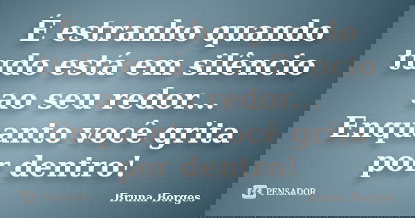 É estranho quando tudo está em silêncio ao seu redor... Enquanto você grita por dentro!... Frase de Bruna Borges.