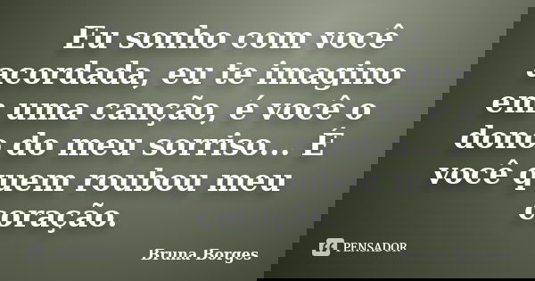 Eu sonho com você acordada, eu te imagino em uma canção, é você o dono do meu sorriso... É você quem roubou meu coração.... Frase de Bruna Borges.