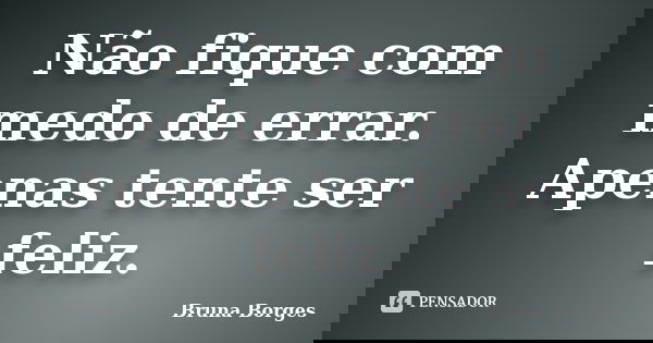 Não fique com medo de errar. Apenas tente ser feliz.... Frase de Bruna Borges.