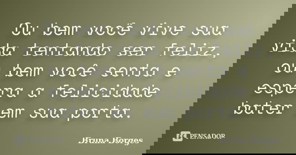 Ou bem você vive sua vida tentando ser feliz, ou bem você senta e espera a felicidade bater em sua porta.... Frase de Bruna Borges.