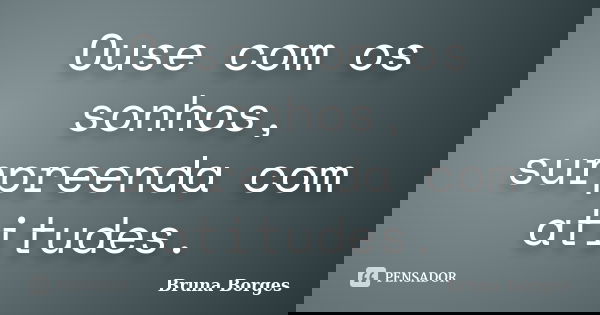 Ouse com os sonhos, surpreenda com atitudes.... Frase de Bruna Borges.