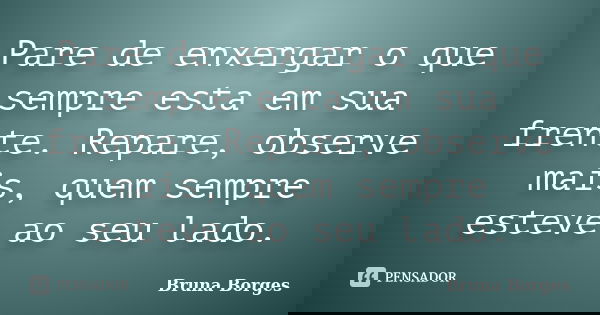 Pare de enxergar o que sempre esta em sua frente. Repare, observe mais, quem sempre esteve ao seu lado.... Frase de Bruna Borges.