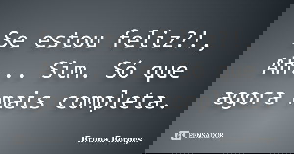 Se estou feliz?!, Ah... Sim. Só que agora mais completa.... Frase de Bruna Borges.