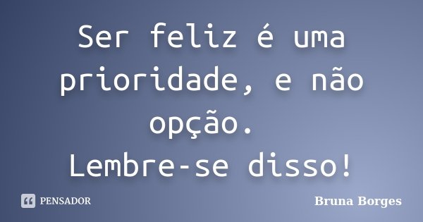 Ser feliz é uma prioridade, e não opção. Lembre-se disso!... Frase de Bruna Borges.