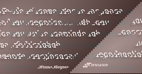 Te-lo é como ter o ar para qual eu respiro... No seu sorriso eu vi o caminho de uma felicidade esplendidamente recíproca!... Frase de Bruna Borges.
