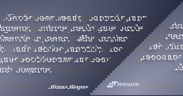Tente sem medo, sorria por bobagens, chore pelo que vale realmente a pena. Mas acima de tudo, não deixe partir, as pessoas que estiveram ao seu lado sempre.... Frase de Bruna Borges.