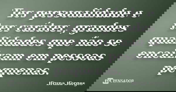 Ter personalidade e ter caráter, grandes qualidades que não se encaixam em pessoas pequenas.... Frase de Bruna Borges.