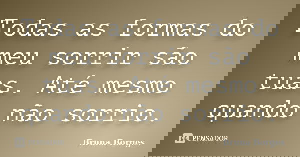 Todas as formas do meu sorrir são tuas. Até mesmo quando não sorrio.... Frase de Bruna Borges.