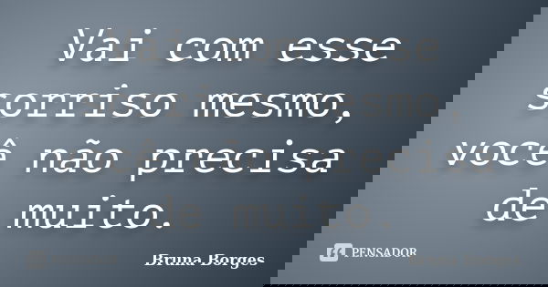 Vai com esse sorriso mesmo, você não precisa de muito.... Frase de Bruna Borges.