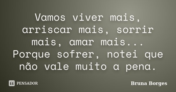 Vamos viver mais, arriscar mais, sorrir mais, amar mais... Porque sofrer, notei que não vale muito a pena.... Frase de Bruna Borges.