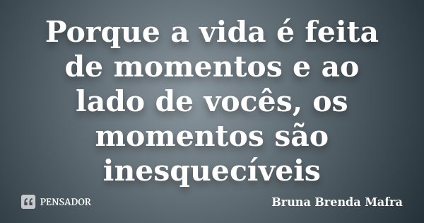 Porque a vida é feita de momentos e ao lado de vocês, os momentos são inesquecíveis... Frase de Bruna Brenda Mafra.