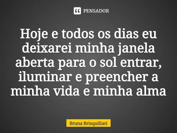 ⁠Hoje e todos os dias eu deixarei minha janela aberta para o sol entrar, iluminar e preencher a minha vida e minha alma... Frase de Bruna Brisquiliari.