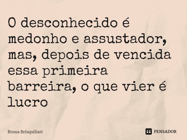 ⁠O desconhecido é medonho e assustador, mas, depois de vencida essa primeira barreira, o que vier é lucro... Frase de Bruna Brisquiliari.