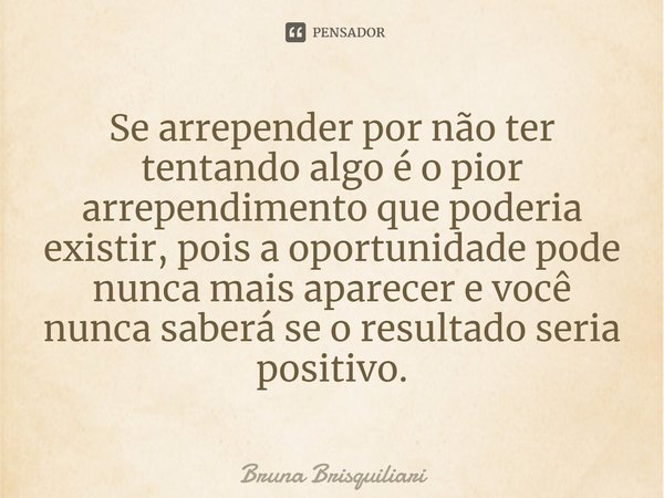 ⁠Se arrepender por não ter tentando algo é o pior arrependimento que poderia existir, pois a oportunidade pode nunca mais aparecer e você nunca saberá se o resu... Frase de Bruna Brisquiliari.