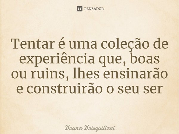 ⁠Tentar é uma coleção de experiência que, boas ou ruins, lhes ensinarão e construirão o seu ser... Frase de Bruna Brisquiliari.