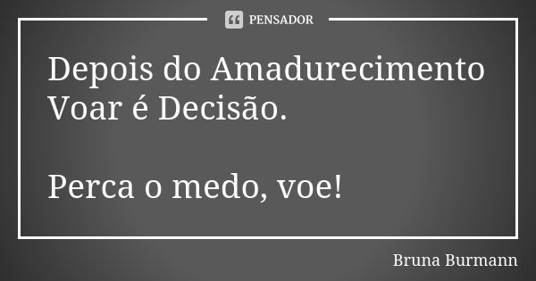 Depois do Amadurecimento Voar é Decisão. Perca o medo, voe!... Frase de Bruna Burmann.