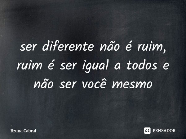 ⁠ser diferente não é ruim, ruim é ser igual a todos e não ser você mesmo... Frase de Bruna Cabral.