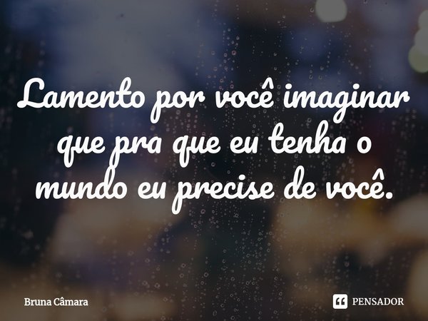 ⁠Lamento por você imaginar que pra que eu tenha o mundo eu precise de você.... Frase de Bruna Câmara.