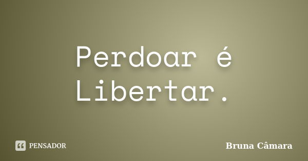 Perdoar é Libertar.... Frase de Bruna Câmara.