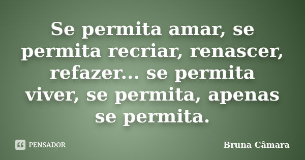 Se permita amar, se permita recriar, renascer, refazer... se permita viver, se permita, apenas se permita.... Frase de Bruna Câmara.