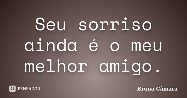 Seu sorriso ainda é o meu melhor amigo.... Frase de Bruna Câmara.