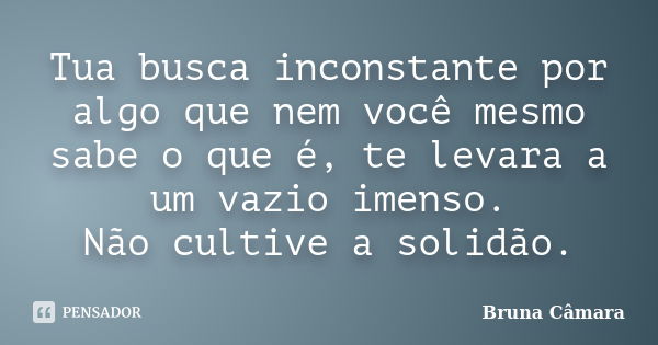 Tua busca inconstante por algo que nem você mesmo sabe o que é, te levara a um vazio imenso. Não cultive a solidão.... Frase de Bruna Câmara.