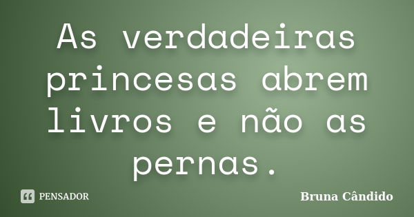 As verdadeiras princesas abrem livros e não as pernas.... Frase de Bruna Cândido.