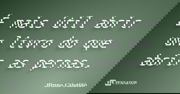 É mais útil abrir um livro do que abrir as pernas.... Frase de Bruna Cândido.