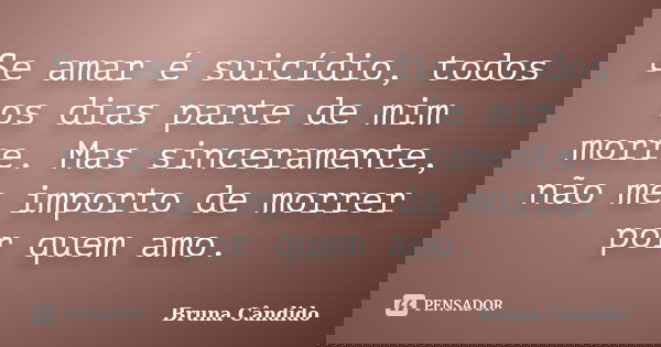 Se amar é suicídio, todos os dias parte de mim morre. Mas sinceramente, não me importo de morrer por quem amo.... Frase de Bruna Cândido.
